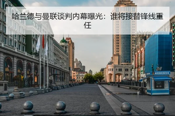 哈兰德与曼联谈判内幕曝光：谁将接替锋线重任